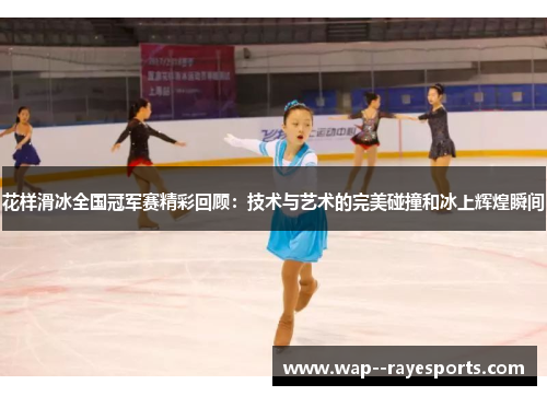 花样滑冰全国冠军赛精彩回顾：技术与艺术的完美碰撞和冰上辉煌瞬间