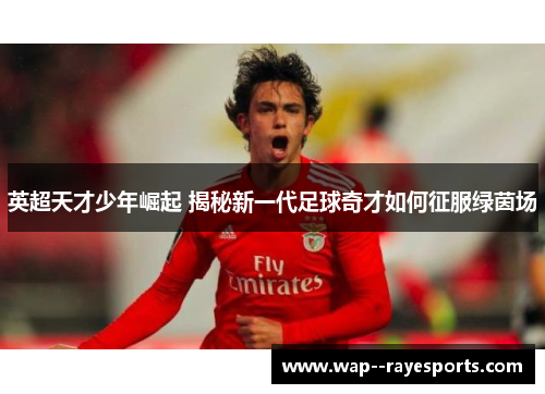 英超天才少年崛起 揭秘新一代足球奇才如何征服绿茵场