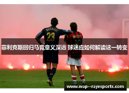 菲利克斯回归马竞意义深远 球迷应如何解读这一转变