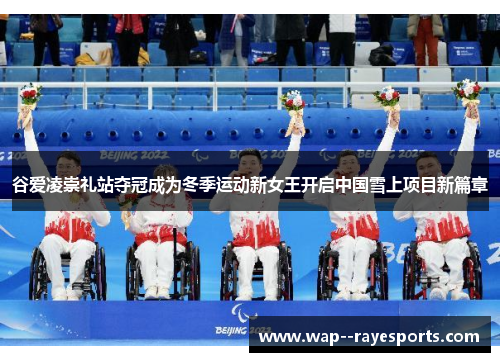 谷爱凌崇礼站夺冠成为冬季运动新女王开启中国雪上项目新篇章