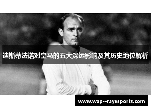 迪斯蒂法诺对皇马的五大深远影响及其历史地位解析 迪斯蒂法诺对皇马的五大深远影响及其历史地位解析