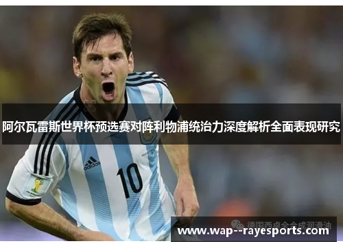 阿尔瓦雷斯世界杯预选赛对阵利物浦统治力深度解析全面表现研究