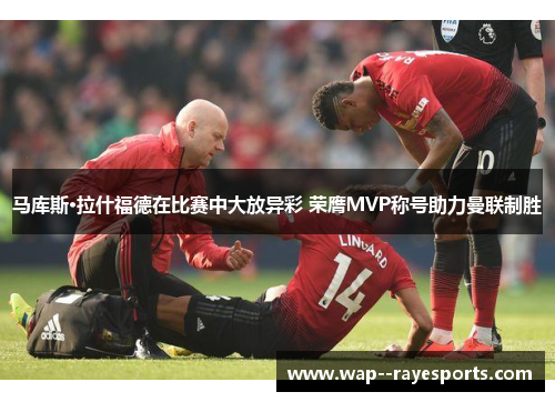 马库斯·拉什福德在比赛中大放异彩 荣膺MVP称号助力曼联制胜 马库斯·拉什福德在比赛中大放异彩 荣膺MVP称号助力曼联制胜