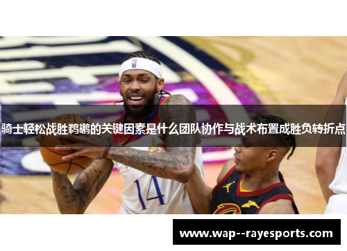 骑士轻松战胜鹈鹕的关键因素是什么团队协作与战术布置成胜负转折点 骑士轻松战胜鹈鹕的关键因素是什么团队协作与战术布置成胜负转折点