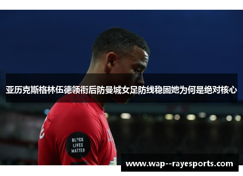 亚历克斯格林伍德领衔后防曼城女足防线稳固她为何是绝对核心