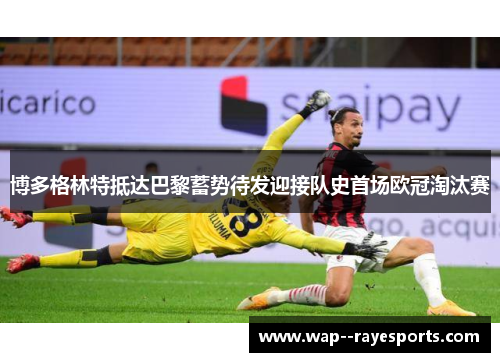 博多格林特抵达巴黎蓄势待发迎接队史首场欧冠淘汰赛