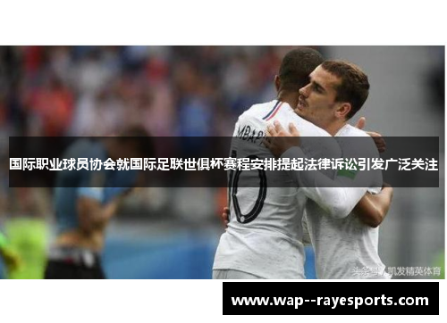 国际职业球员协会就国际足联世俱杯赛程安排提起法律诉讼引发广泛关注 国际职业球员协会就国际足联世俱杯赛程安排提起法律诉讼引发广泛关注