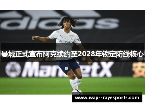 曼城正式宣布阿克续约至2028年锁定防线核心