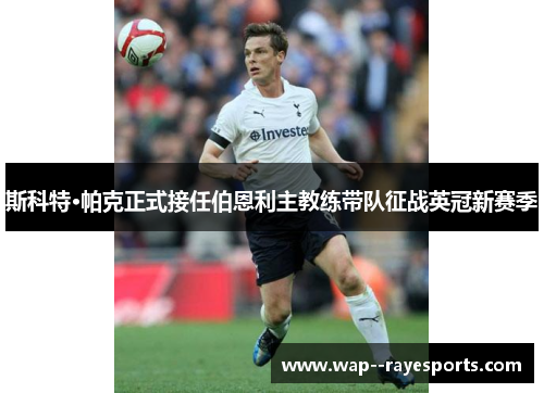 斯科特·帕克正式接任伯恩利主教练带队征战英冠新赛季 斯科特·帕克正式接任伯恩利主教练带队征战英冠新赛季