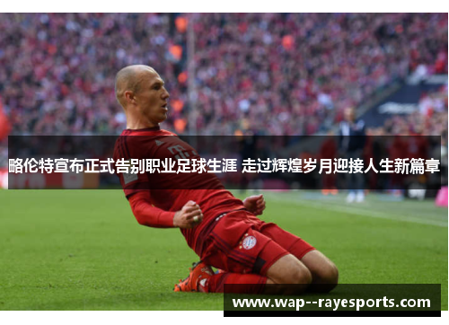 略伦特宣布正式告别职业足球生涯 走过辉煌岁月迎接人生新篇章