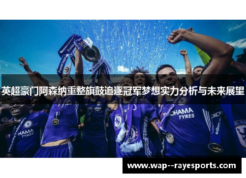 英超豪门阿森纳重整旗鼓追逐冠军梦想实力分析与未来展望 英超豪门阿森纳重整旗鼓追逐冠军梦想实力分析与未来展望