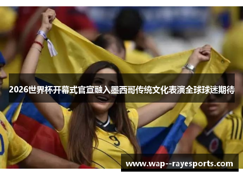 2026世界杯开幕式官宣融入墨西哥传统文化表演全球球迷期待 2026世界杯开幕式官宣融入墨西哥传统文化表演全球球迷期待