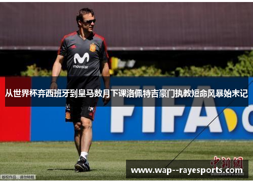 从世界杯弃西班牙到皇马数月下课洛佩特吉豪门执教短命风暴始末记