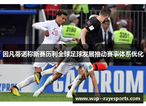 因凡蒂诺称新赛历利全球足球发展推动赛事体系优化