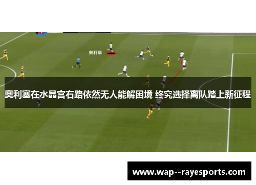 奥利塞在水晶宫右路依然无人能解困境 终究选择离队踏上新征程