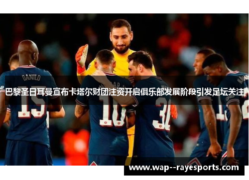 巴黎圣日耳曼宣布卡塔尔财团注资开启俱乐部发展阶段引发足坛关注