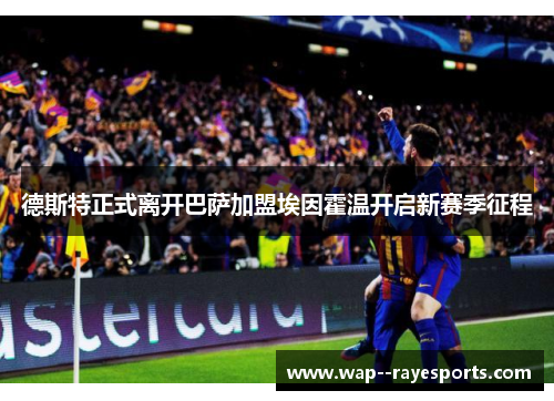 德斯特正式离开巴萨加盟埃因霍温开启新赛季征程
