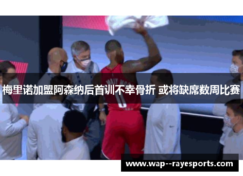 梅里诺加盟阿森纳后首训不幸骨折 或将缺席数周比赛