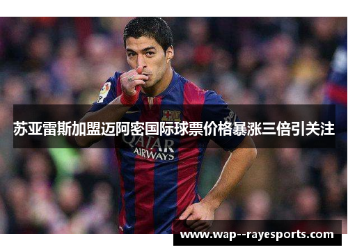 苏亚雷斯加盟迈阿密国际球票价格暴涨三倍引关注