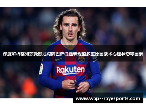 深度解析格列兹曼欧冠对阵巴萨低迷表现的多重原因战术心理状态等因素 深度解析格列兹曼欧冠对阵巴萨低迷表现的多重原因战术心理状态等因素