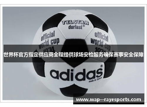 世界杯官方指定供应商全程提供球场安检服务确保赛事安全保障 世界杯官方指定供应商全程提供球场安检服务确保赛事安全保障