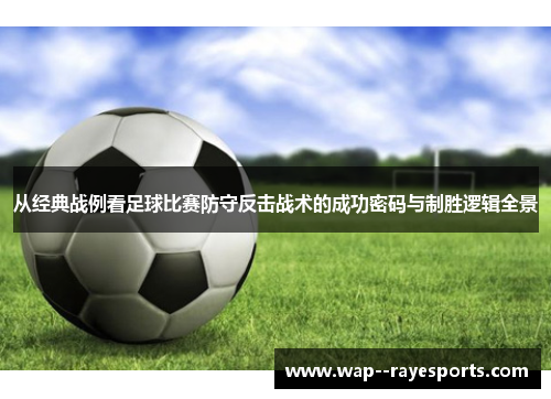 从经典战例看足球比赛防守反击战术的成功密码与制胜逻辑全景